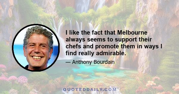 I like the fact that Melbourne always seems to support their chefs and promote them in ways I find really admirable.