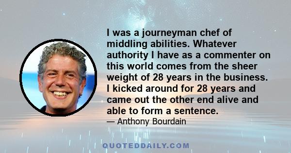 I was a journeyman chef of middling abilities. Whatever authority I have as a commenter on this world comes from the sheer weight of 28 years in the business. I kicked around for 28 years and came out the other end