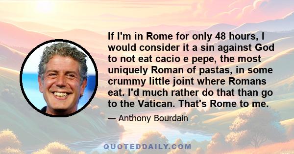 If I'm in Rome for only 48 hours, I would consider it a sin against God to not eat cacio e pepe, the most uniquely Roman of pastas, in some crummy little joint where Romans eat. I'd much rather do that than go to the