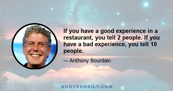 If you have a good experience in a restaurant, you tell 2 people. If you have a bad experience, you tell 10 people.