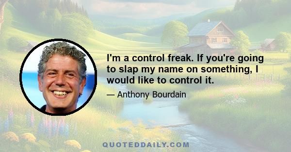 I'm a control freak. If you're going to slap my name on something, I would like to control it.