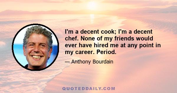 I'm a decent cook; I'm a decent chef. None of my friends would ever have hired me at any point in my career. Period.