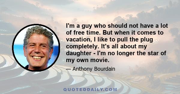 I'm a guy who should not have a lot of free time. But when it comes to vacation, I like to pull the plug completely. It's all about my daughter - I'm no longer the star of my own movie.