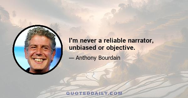 I'm never a reliable narrator, unbiased or objective.