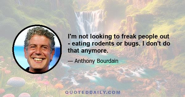 I'm not looking to freak people out - eating rodents or bugs. I don't do that anymore.