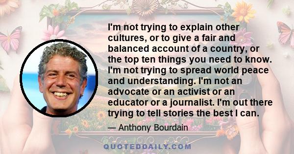 I'm not trying to explain other cultures, or to give a fair and balanced account of a country, or the top ten things you need to know. I'm not trying to spread world peace and understanding. I'm not an advocate or an