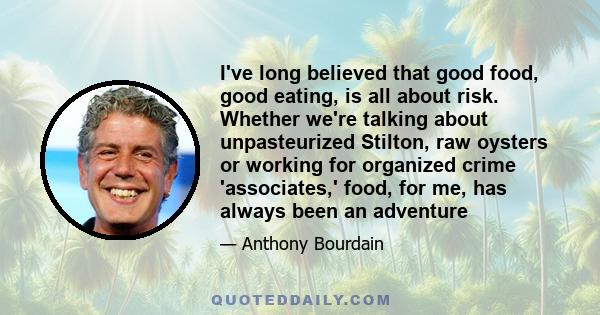 I've long believed that good food, good eating, is all about risk. Whether we're talking about unpasteurized Stilton, raw oysters or working for organized crime 'associates,' food, for me, has always been an adventure