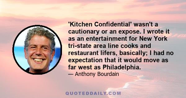 'Kitchen Confidential' wasn't a cautionary or an expose. I wrote it as an entertainment for New York tri-state area line cooks and restaurant lifers, basically; I had no expectation that it would move as far west as