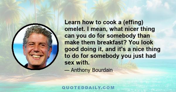 Learn how to cook a (effing) omelet. I mean, what nicer thing can you do for somebody than make them breakfast? You look good doing it, and it's a nice thing to do for somebody you just had sex with.