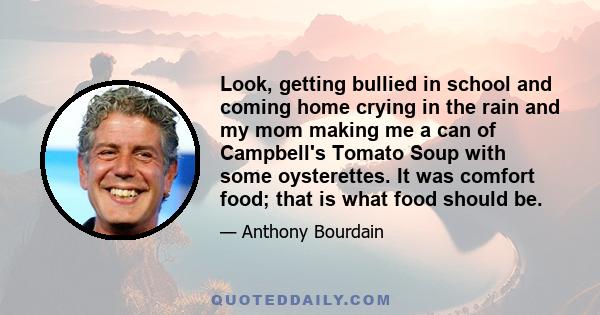 Look, getting bullied in school and coming home crying in the rain and my mom making me a can of Campbell's Tomato Soup with some oysterettes. It was comfort food; that is what food should be.