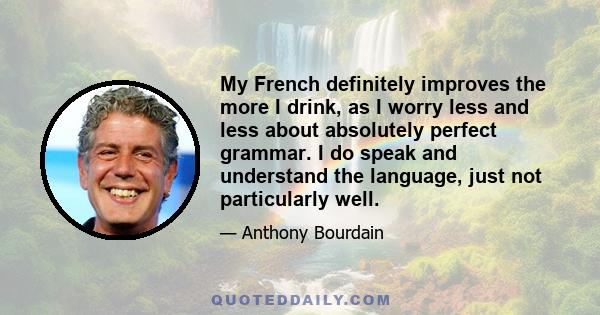 My French definitely improves the more I drink, as I worry less and less about absolutely perfect grammar. I do speak and understand the language, just not particularly well.