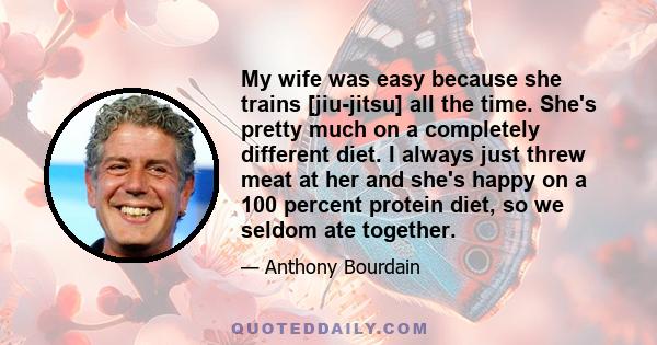 My wife was easy because she trains [jiu-jitsu] all the time. She's pretty much on a completely different diet. I always just threw meat at her and she's happy on a 100 percent protein diet, so we seldom ate together.