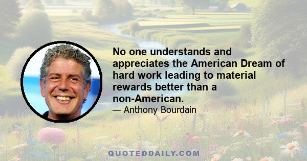 No one understands and appreciates the American Dream of hard work leading to material rewards better than a non-American.