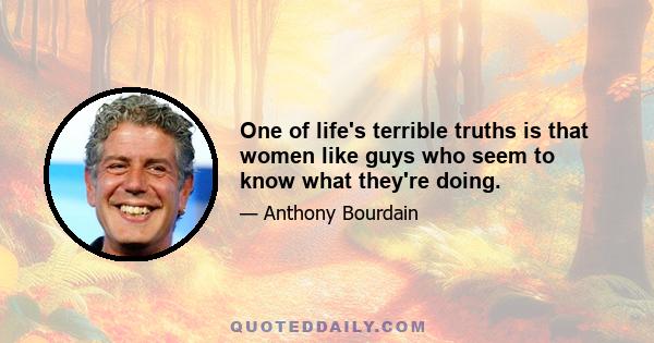 One of life's terrible truths is that women like guys who seem to know what they're doing.