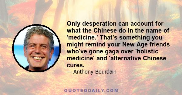 Only desperation can account for what the Chinese do in the name of 'medicine.' That's something you might remind your New Age friends who've gone gaga over 'holistic medicine' and 'alternative Chinese cures.