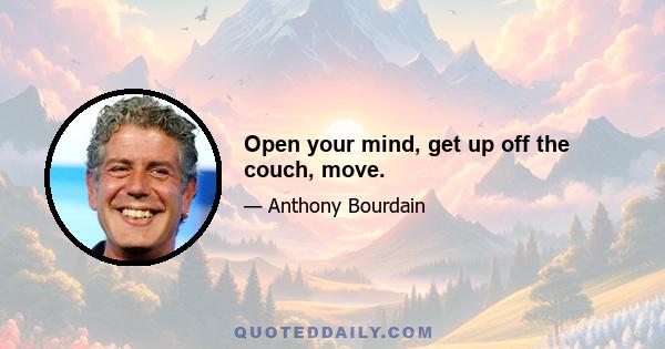 Open your mind, get up off the couch, move.