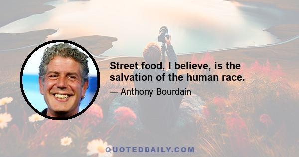 Street food, I believe, is the salvation of the human race.