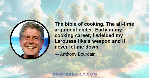 The bible of cooking. The all-time argument ender. Early in my cooking career, I wielded my Larousse like a weapon and it never let me down.