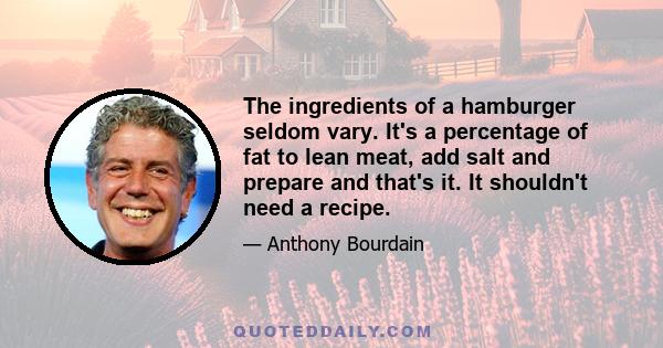 The ingredients of a hamburger seldom vary. It's a percentage of fat to lean meat, add salt and prepare and that's it. It shouldn't need a recipe.