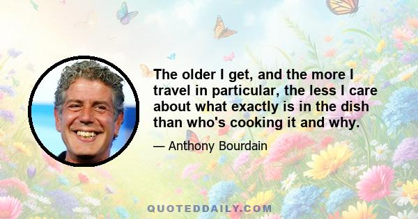 The older I get, and the more I travel in particular, the less I care about what exactly is in the dish than who's cooking it and why.