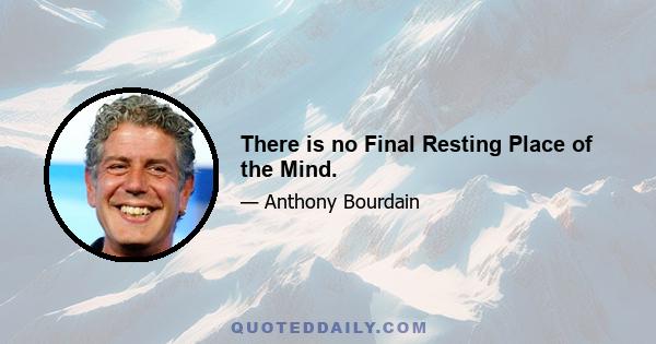 There is no Final Resting Place of the Mind.