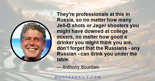 They're professionals at this in Russia, so no matter how many Jell-O shots or Jager shooters you might have downed at college mixers, no matter how good a drinker you might think you are, don't forget that the Russians 