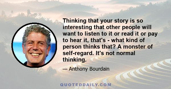 Thinking that your story is so interesting that other people will want to listen to it or read it or pay to hear it, that's - what kind of person thinks that? A monster of self-regard. It's not normal thinking.