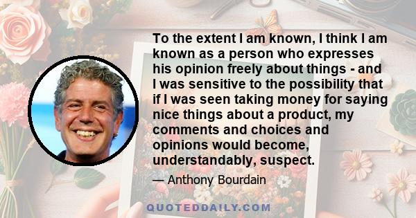 To the extent I am known, I think I am known as a person who expresses his opinion freely about things - and I was sensitive to the possibility that if I was seen taking money for saying nice things about a product, my