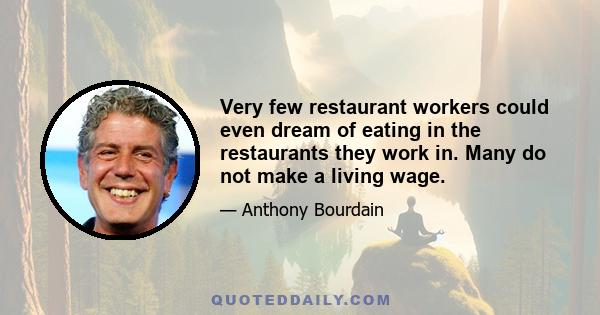 Very few restaurant workers could even dream of eating in the restaurants they work in. Many do not make a living wage.