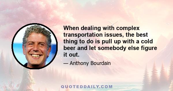 When dealing with complex transportation issues, the best thing to do is pull up with a cold beer and let somebody else figure it out.
