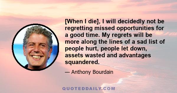 [When I die], I will decidedly not be regretting missed opportunities for a good time. My regrets will be more along the lines of a sad list of people hurt, people let down, assets wasted and advantages squandered.