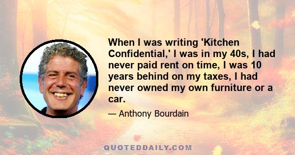 When I was writing 'Kitchen Confidential,' I was in my 40s, I had never paid rent on time, I was 10 years behind on my taxes, I had never owned my own furniture or a car.