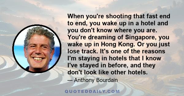 When you're shooting that fast end to end, you wake up in a hotel and you don't know where you are. You're dreaming of Singapore, you wake up in Hong Kong. Or you just lose track. It's one of the reasons I'm staying in