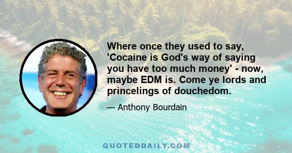 Where once they used to say, 'Cocaine is God's way of saying you have too much money' - now, maybe EDM is. Come ye lords and princelings of douchedom.