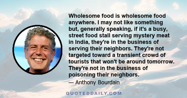 Wholesome food is wholesome food anywhere. I may not like something but, generally speaking, if it's a busy, street food stall serving mystery meat in India, they're in the business of serving their neighbors. They're