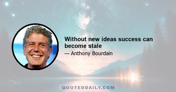 Without new ideas success can become stale