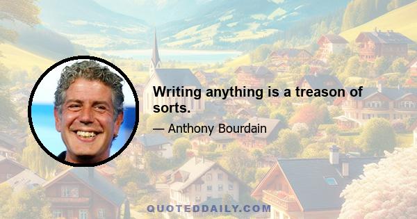 Writing anything is a treason of sorts.