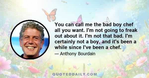 You can call me the bad boy chef all you want. I'm not going to freak out about it. I'm not that bad. I'm certainly not a boy, and it's been a while since I've been a chef.