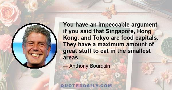 You have an impeccable argument if you said that Singapore, Hong Kong, and Tokyo are food capitals. They have a maximum amount of great stuff to eat in the smallest areas.