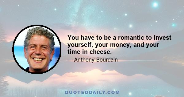 You have to be a romantic to invest yourself, your money, and your time in cheese.