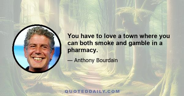 You have to love a town where you can both smoke and gamble in a pharmacy.