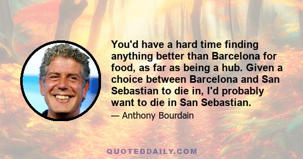 You'd have a hard time finding anything better than Barcelona for food, as far as being a hub. Given a choice between Barcelona and San Sebastian to die in, I'd probably want to die in San Sebastian.