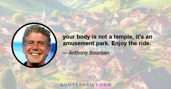 your body is not a temple, it's an amusement park. Enjoy the ride.