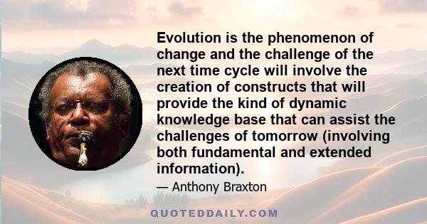 Evolution is the phenomenon of change and the challenge of the next time cycle will involve the creation of constructs that will provide the kind of dynamic knowledge base that can assist the challenges of tomorrow