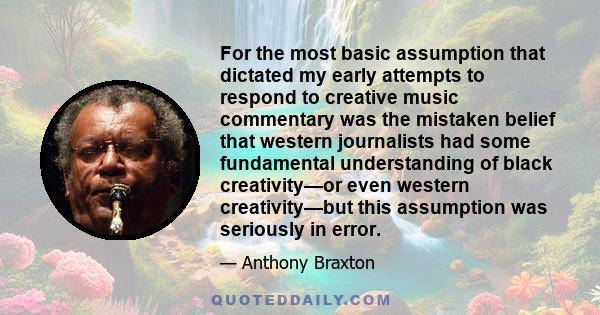 For the most basic assumption that dictated my early attempts to respond to creative music commentary was the mistaken belief that western journalists had some fundamental understanding of black creativity—or even