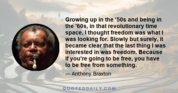 Growing up in the '50s and being in the '60s, in that revolutionary time space, I thought freedom was what I was looking for. Slowly but surely, it became clear that the last thing I was interested in was freedom.