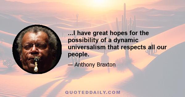 ...I have great hopes for the possibility of a dynamic universalism that respects all our people.