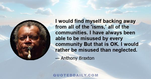 I would find myself backing away from all of the 'isms,' all of the communities. I have always been able to be misused by every community But that is OK. I would rather be misused than neglected.