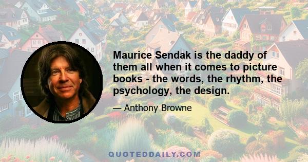 Maurice Sendak is the daddy of them all when it comes to picture books - the words, the rhythm, the psychology, the design.