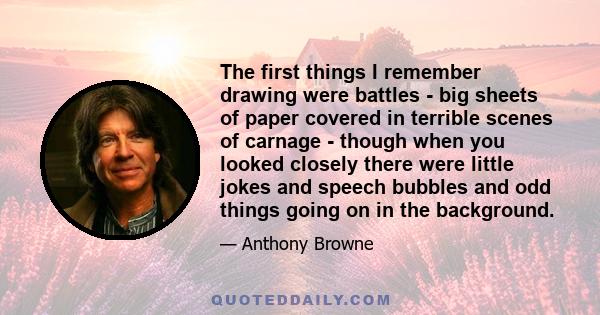 The first things I remember drawing were battles - big sheets of paper covered in terrible scenes of carnage - though when you looked closely there were little jokes and speech bubbles and odd things going on in the